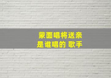 蒙面唱将送亲是谁唱的 歌手